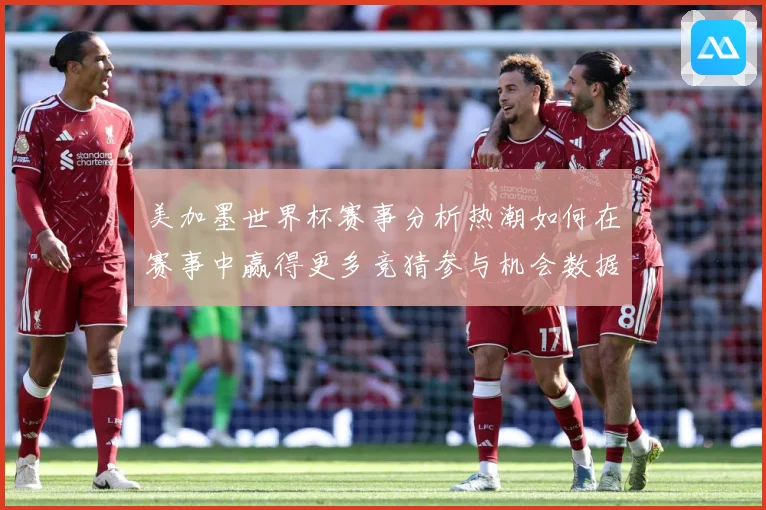 美加墨世界杯赛事分析热潮如何在赛事中赢得更多竞猜参与机会数据研判：最新赛事动态与深度分析