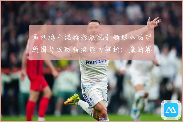 乌帕梅卡诺精彩表现引领球队防守稳固与攻防转换能力解析：最新赛事动态与深度分析