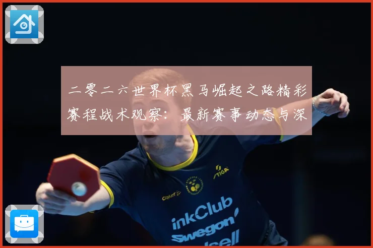 二零二六世界杯黑马崛起之路精彩赛程战术观察：最新赛事动态与深度分析