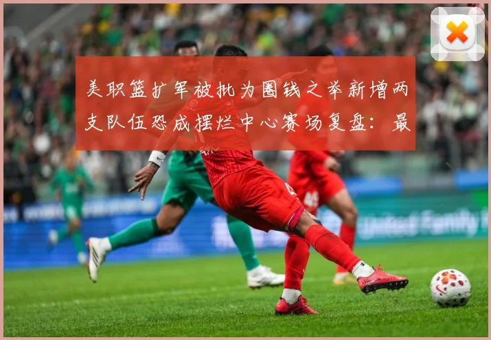美职篮扩军被批为圈钱之举新增两支队伍恐成摆烂中心赛场复盘：最新赛事动态与深度分析
