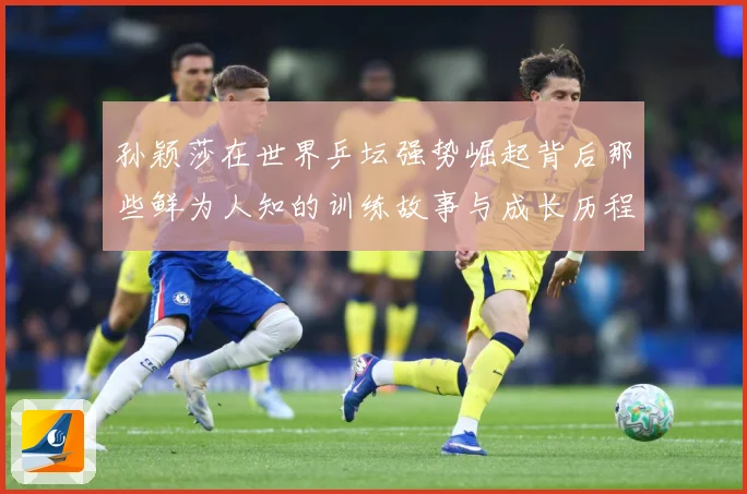 孙颖莎在世界乒坛强势崛起背后那些鲜为人知的训练故事与成长历程赛场解读：最新赛事动态与深度分析