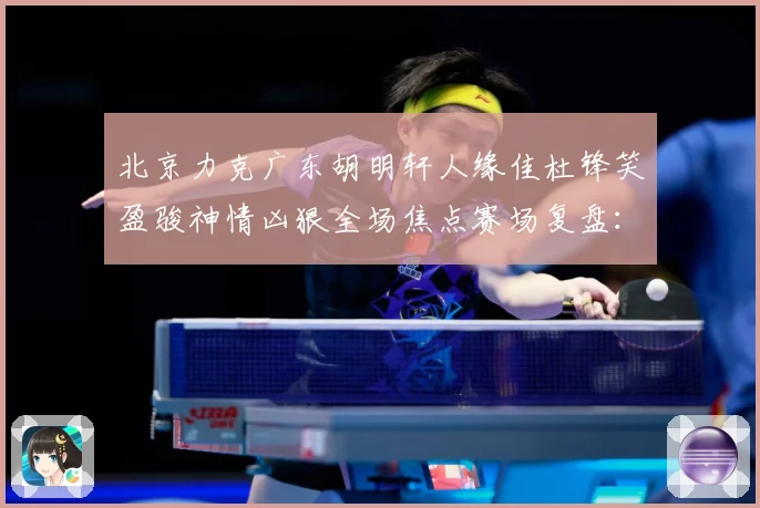 北京力克广东胡明轩人缘佳杜锋笑盈骏神情凶狠全场焦点赛场复盘：最新赛事动态与深度分析