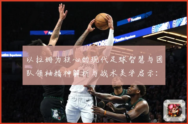 以拉姆为核心的现代足球智慧与团队领袖精神解析与战术美学启示：最新赛事动态与深度分析