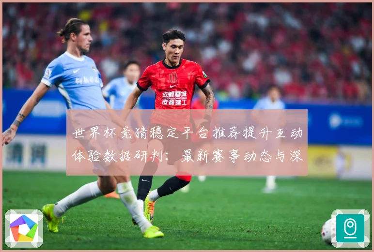 世界杯竞猜稳定平台推荐提升互动体验数据研判：最新赛事动态与深度分析