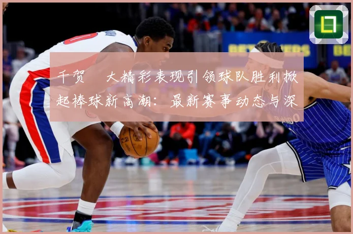 千贺滉大精彩表现引领球队胜利掀起棒球新高潮：最新赛事动态与深度分析