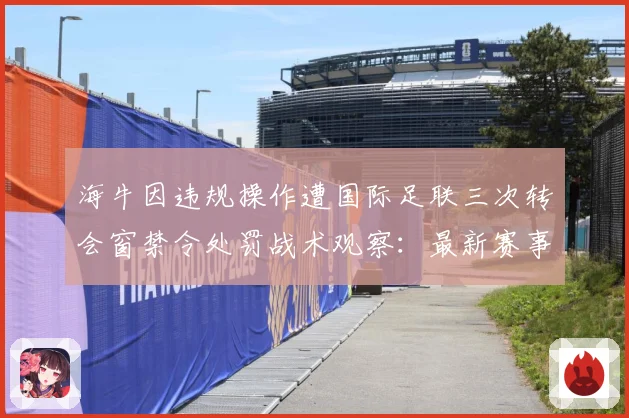 海牛因违规操作遭国际足联三次转会窗禁令处罚战术观察：最新赛事动态与深度分析