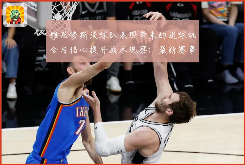 维尼修斯谈球队表现带来的进球机会与信心提升战术观察：最新赛事动态与深度分析