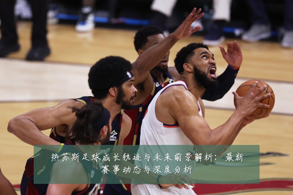 热苏斯足球成长轨迹与未来前景解析:最新赛事动态与深度分析
