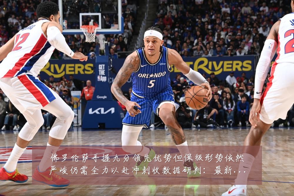 佛罗伦萨手握九分领先优势但保级形势依然严峻仍需全力以赴冲刺收数据研判:最新赛事动态与深度分析