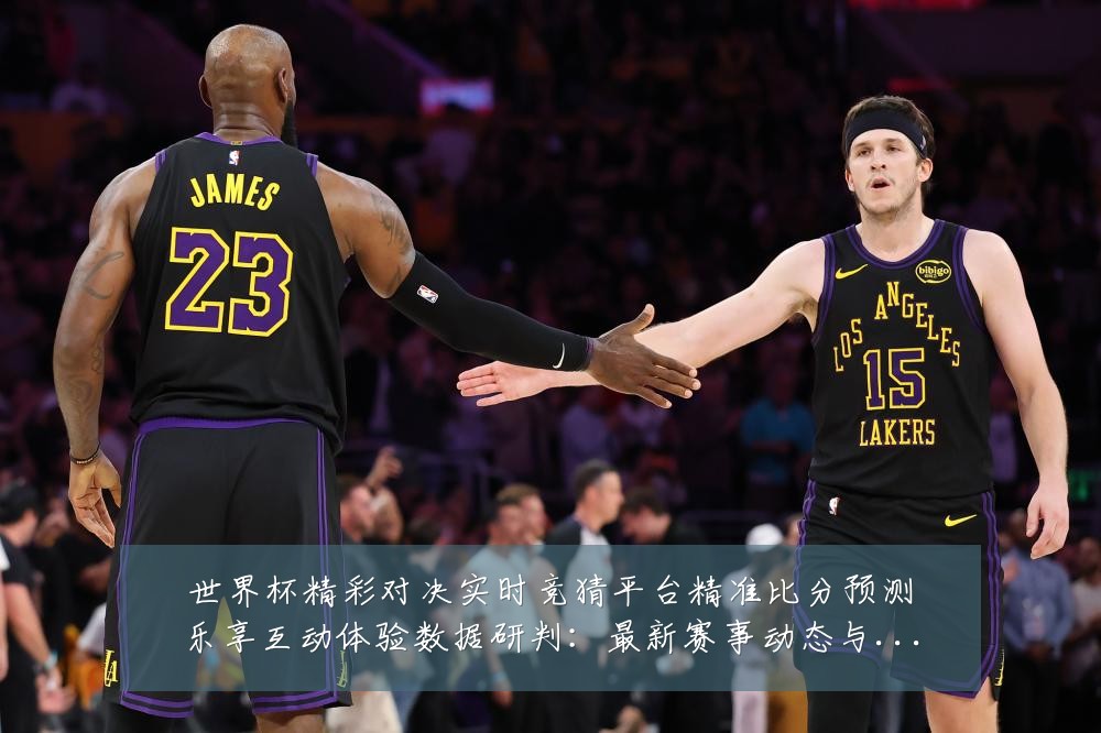 世界杯精彩对决实时竞猜平台精准比分预测乐享互动体验数据研判:最新赛事动态与深度分析