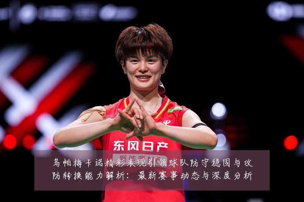 乌帕梅卡诺精彩表现引领球队防守稳固与攻防转换能力解析：最新赛事动态与深度分析