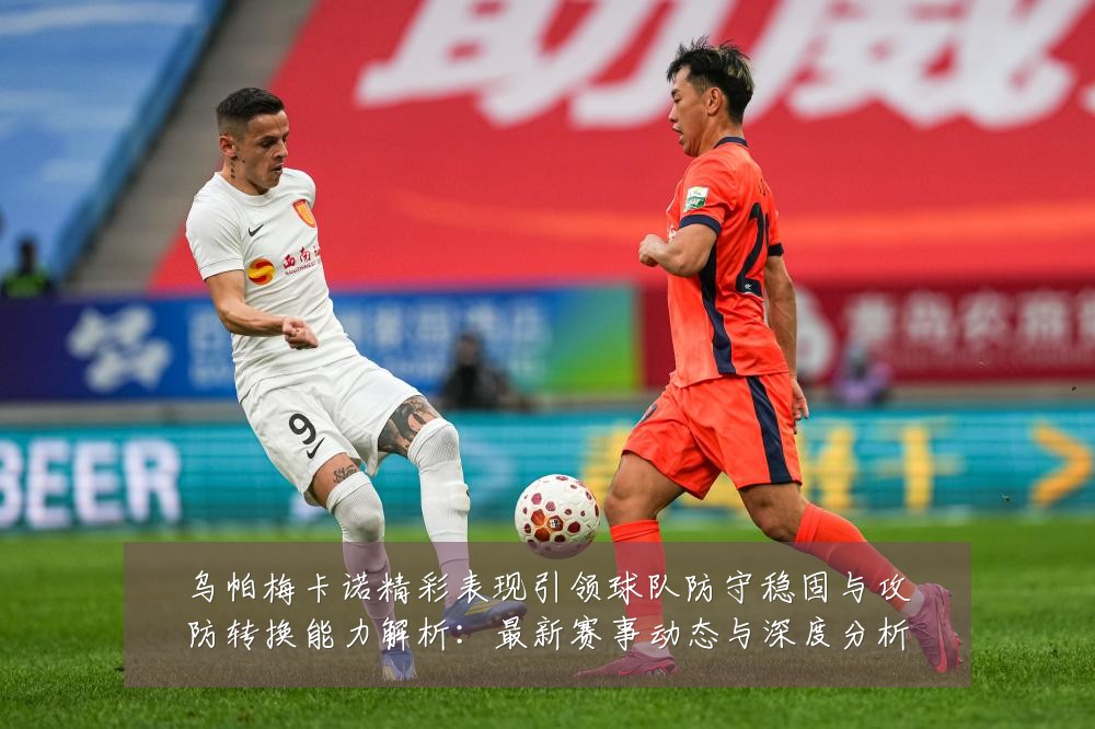 乌帕梅卡诺精彩表现引领球队防守稳固与攻防转换能力解析：最新赛事动态与深度分析