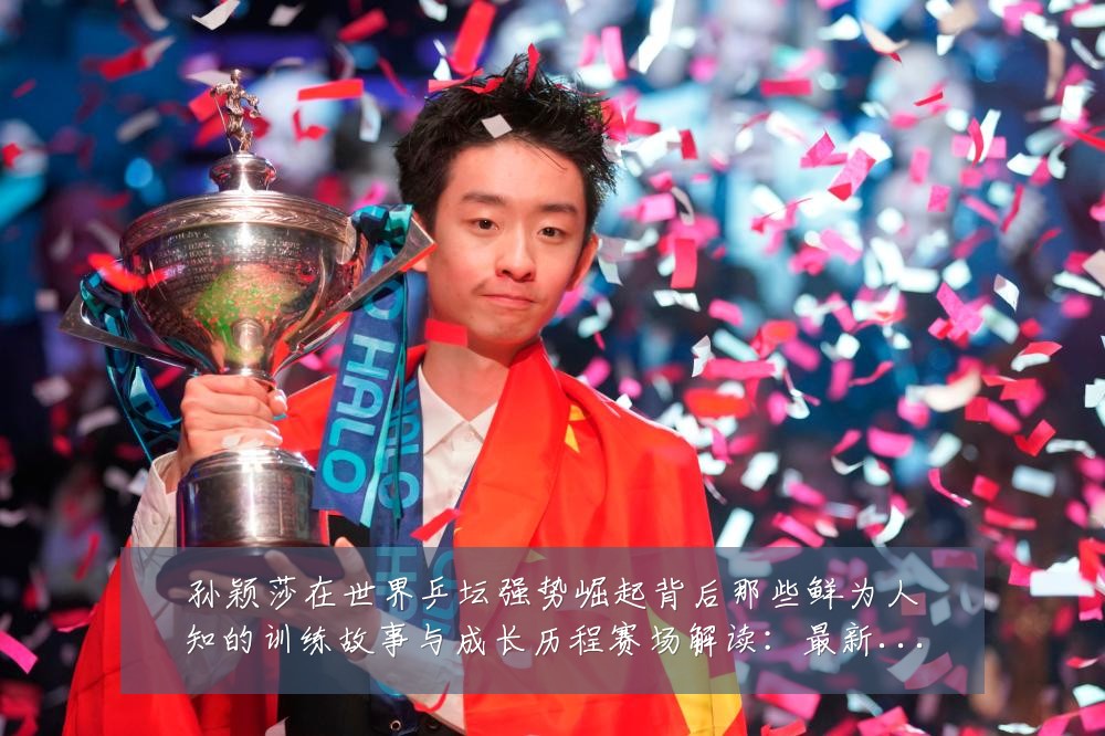 孙颖莎在世界乒坛强势崛起背后那些鲜为人知的训练故事与成长历程赛场解读:最新赛事动态与深度分析
