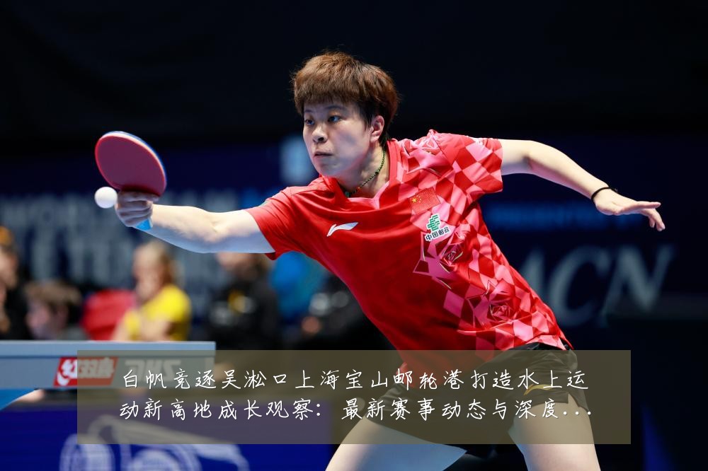 白帆竞逐吴淞口上海宝山邮轮港打造水上运动新高地成长观察：最新赛事动态与深度分析
