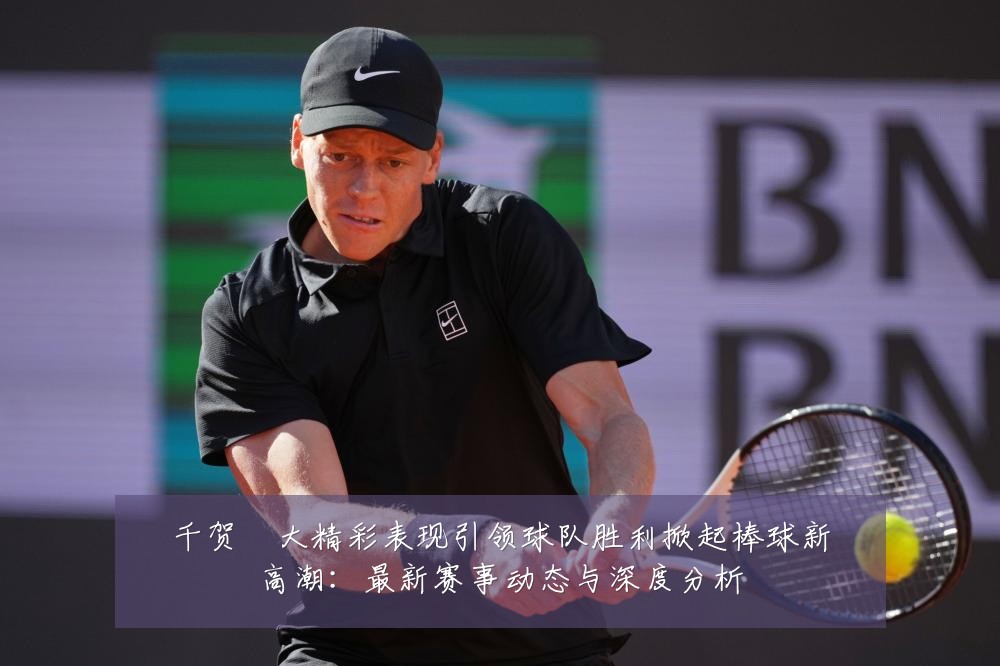 千贺滉大精彩表现引领球队胜利掀起棒球新高潮:最新赛事动态与深度分析
