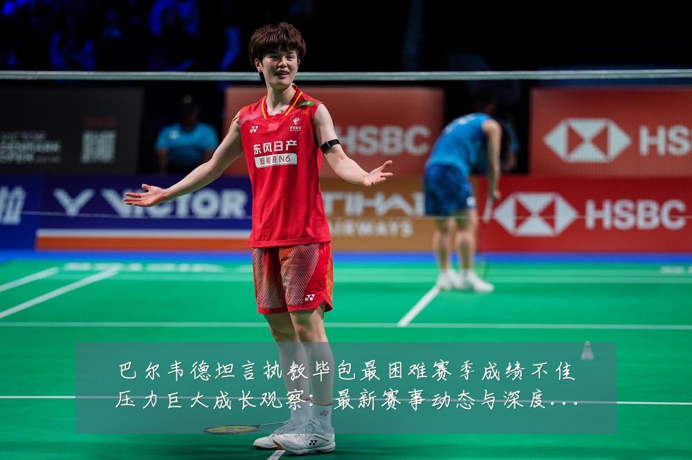 巴尔韦德坦言执教毕包最困难赛季成绩不佳压力巨大成长观察:最新赛事动态与深度分析