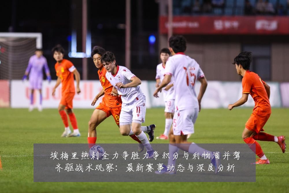 埃梅里热刺全力争胜力争积分与利物浦并驾齐驱战术观察:最新赛事动态与深度分析