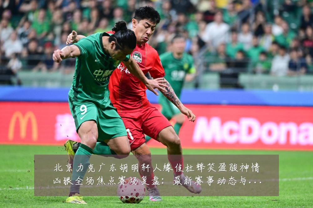 北京力克广东胡明轩人缘佳杜锋笑盈骏神情凶狠全场焦点赛场复盘:最新赛事动态与深度分析
