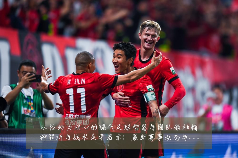 以拉姆为核心的现代足球智慧与团队领袖精神解析与战术美学启示:最新赛事动态与深度分析