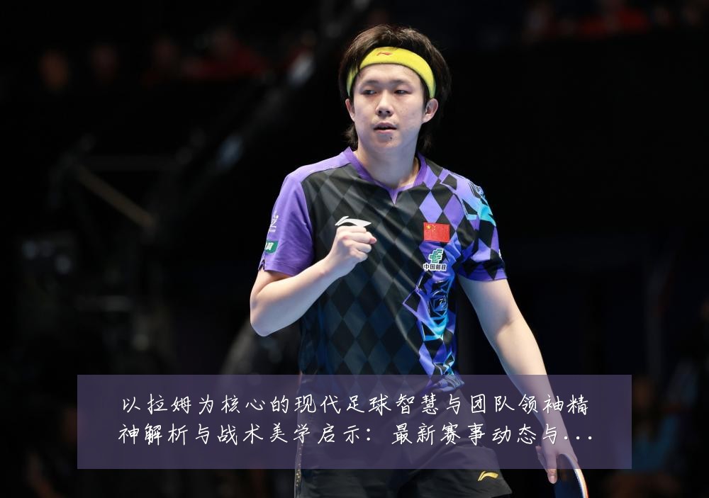 以拉姆为核心的现代足球智慧与团队领袖精神解析与战术美学启示：最新赛事动态与深度分析
